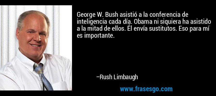 George W. Bush asistió a la conferencia de inteligencia cada día. Obama ni siquiera ha asistido a la mitad de ellos. Él envía sustitutos. Eso para mí es importante. – Rush Limbaugh