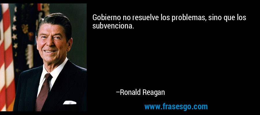 Gobierno no resuelve los problemas, sino que los subvenciona. – Ronald Reagan