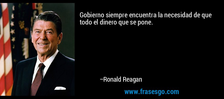 Gobierno siempre encuentra la necesidad de que todo el dinero que se pone. – Ronald Reagan