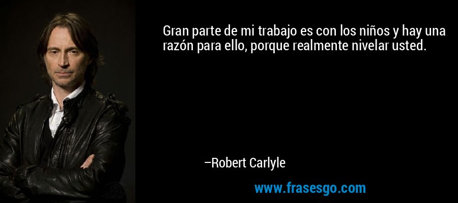 Gran parte de mi trabajo es con los niños y hay una razón para ello, porque realmente nivelar usted. – Robert Carlyle