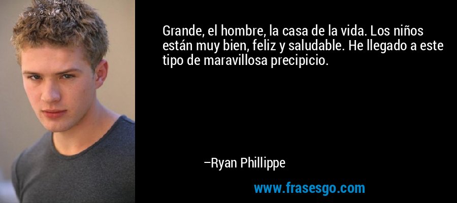 Grande, el hombre, la casa de la vida. Los niños están muy bien, feliz y saludable. He llegado a este tipo de maravillosa precipicio. – Ryan Phillippe