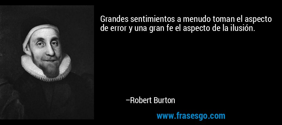 Grandes sentimientos a menudo toman el aspecto de error y una gran fe el aspecto de la ilusión. – Robert Burton
