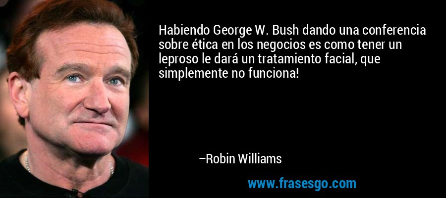 Habiendo George W. Bush dando una conferencia sobre ética en los negocios es como tener un leproso le dará un tratamiento facial, que simplemente no funciona! – Robin Williams
