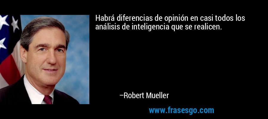 Habrá diferencias de opinión en casi todos los análisis de inteligencia que se realicen. – Robert Mueller