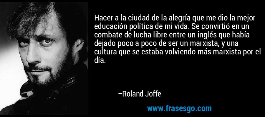 Hacer a la ciudad de la alegría que me dio la mejor educación política de mi vida. Se convirtió en un combate de lucha libre entre un inglés que había dejado poco a poco de ser un marxista, y una cultura que se estaba volviendo más marxista por el día. – Roland Joffe