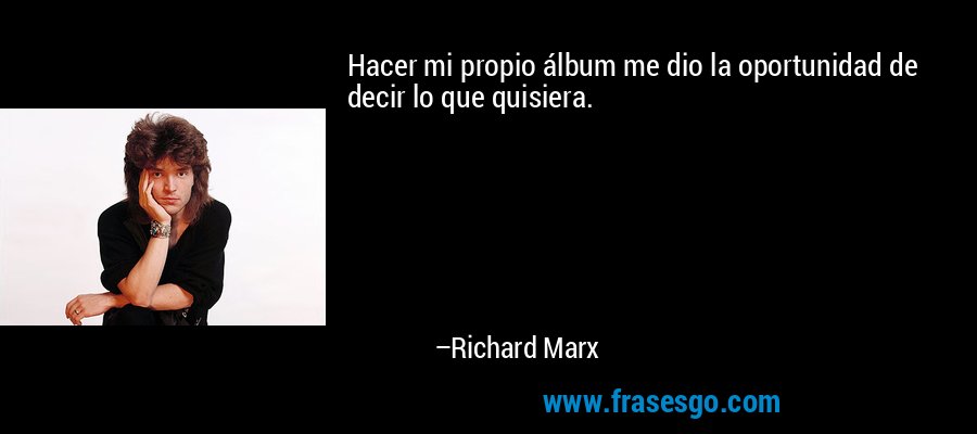Hacer mi propio álbum me dio la oportunidad de decir lo que quisiera. – Richard Marx