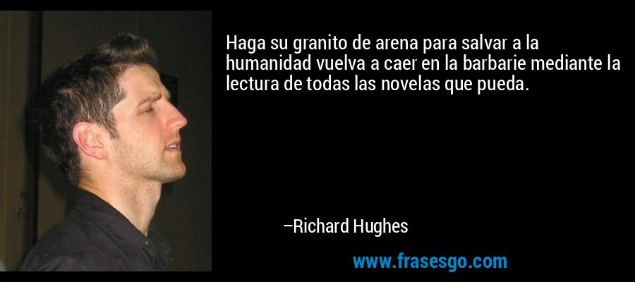 Haga su granito de arena para salvar a la humanidad vuelva a caer en la barbarie mediante la lectura de todas las novelas que pueda. – Richard Hughes