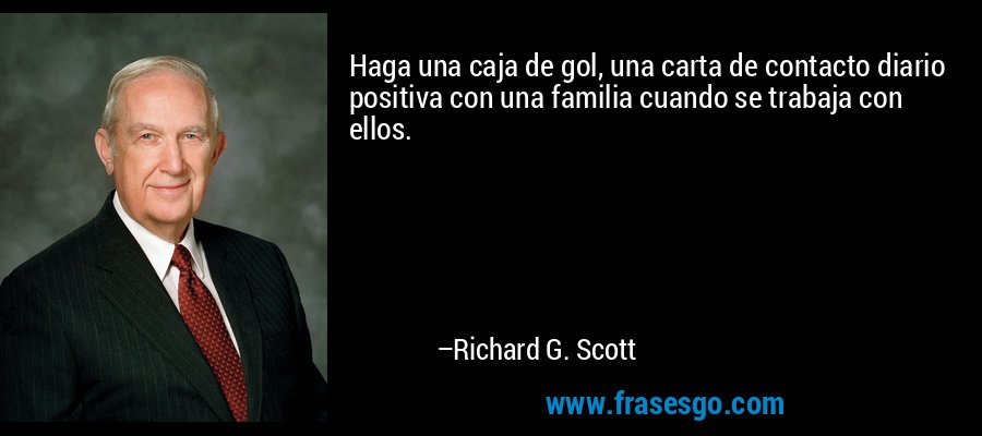 Haga una caja de gol, una carta de contacto diario positiva con una familia cuando se trabaja con ellos. – Richard G. Scott