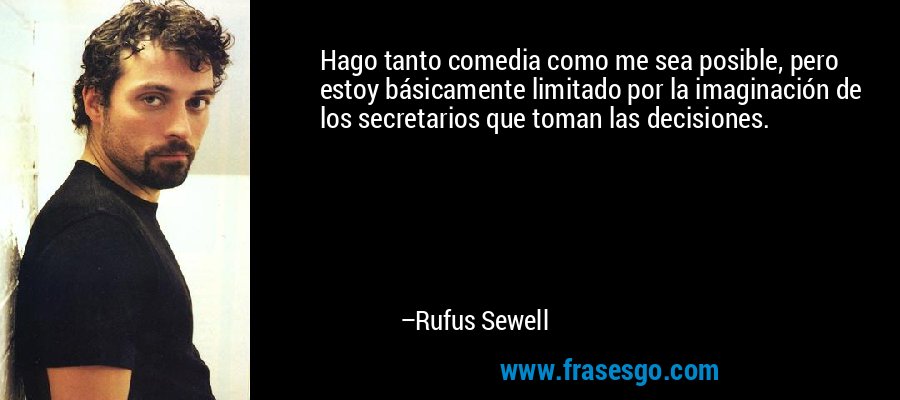 Hago tanto comedia como me sea posible, pero estoy básicamente limitado por la imaginación de los secretarios que toman las decisiones. – Rufus Sewell