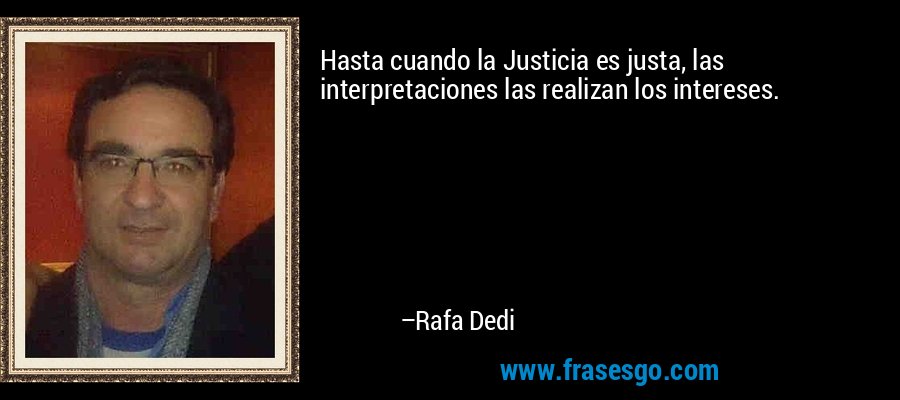 Hasta cuando la Justicia es justa, las interpretaciones las realizan los intereses. – Rafa Dedi