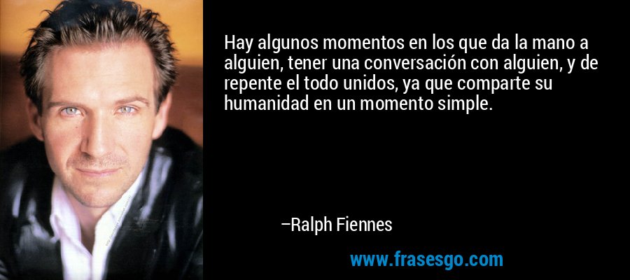 Hay algunos momentos en los que da la mano a alguien, tener una conversación con alguien, y de repente el todo unidos, ya que comparte su humanidad en un momento simple. – Ralph Fiennes