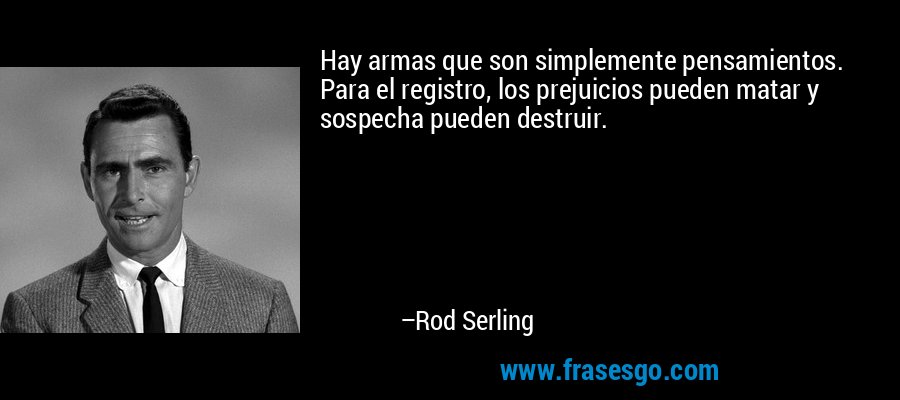 Hay armas que son simplemente pensamientos. Para el registro, los prejuicios pueden matar y sospecha pueden destruir. – Rod Serling