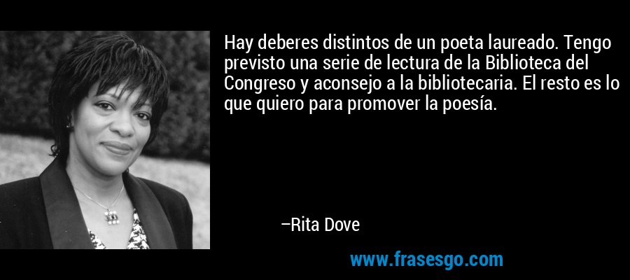 Hay deberes distintos de un poeta laureado. Tengo previsto una serie de lectura de la Biblioteca del Congreso y aconsejo a la bibliotecaria. El resto es lo que quiero para promover la poesía. – Rita Dove