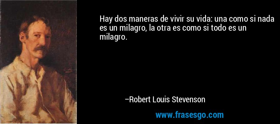 Hay dos maneras de vivir su vida: una como si nada es un milagro, la otra es como si todo es un milagro. – Robert Louis Stevenson