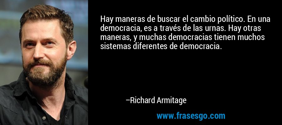 Hay maneras de buscar el cambio político. En una democracia, es a través de las urnas. Hay otras maneras, y muchas democracias tienen muchos sistemas diferentes de democracia. – Richard Armitage