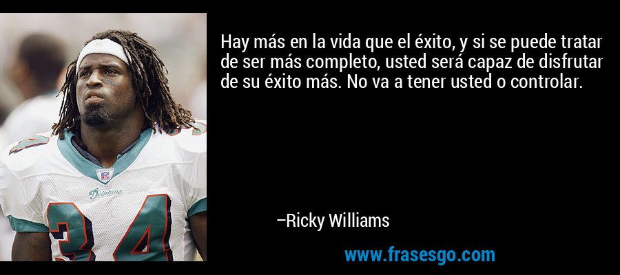 Hay más en la vida que el éxito, y si se puede tratar de ser más completo, usted será capaz de disfrutar de su éxito más. No va a tener usted o controlar. – Ricky Williams