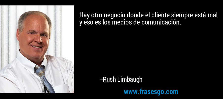 Hay otro negocio donde el cliente siempre está mal y eso es los medios de comunicación. – Rush Limbaugh