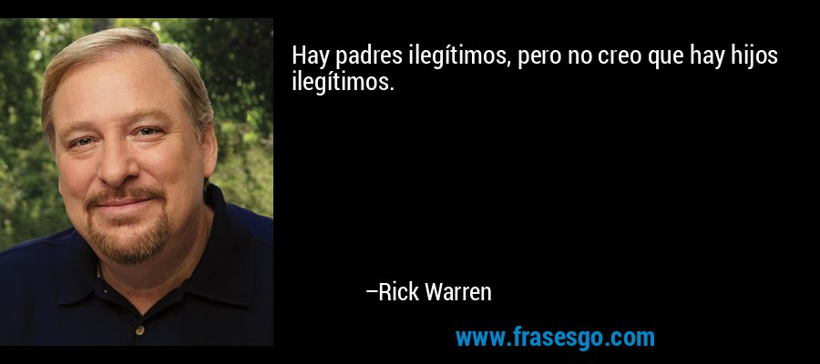 Hay padres ilegítimos, pero no creo que hay hijos ilegítimos. – Rick Warren
