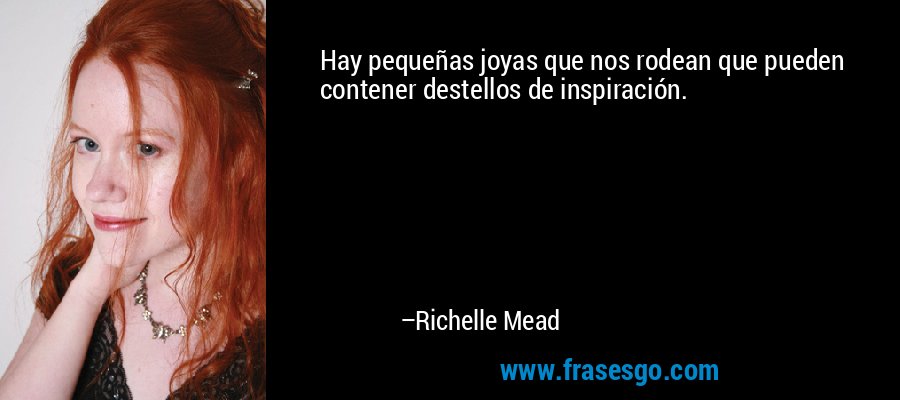 Hay pequeñas joyas que nos rodean que pueden contener destellos de inspiración. – Richelle Mead