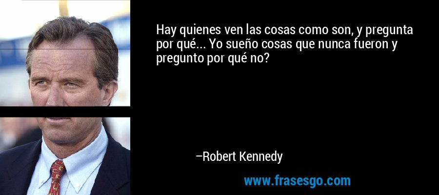 Hay quienes ven las cosas como son, y pregunta por qué... Yo sueño cosas que nunca fueron y pregunto por qué no? – Robert Kennedy