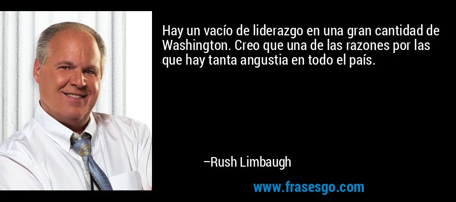 Hay un vacío de liderazgo en una gran cantidad de Washington. Creo que una de las razones por las que hay tanta angustia en todo el país. – Rush Limbaugh