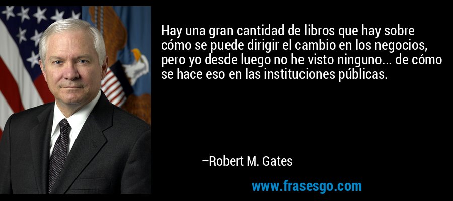 Hay una gran cantidad de libros que hay sobre cómo se puede dirigir el cambio en los negocios, pero yo desde luego no he visto ninguno... de cómo se hace eso en las instituciones públicas. – Robert M. Gates