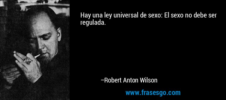 Hay una ley universal de sexo: El sexo no debe ser regulada. – Robert Anton Wilson