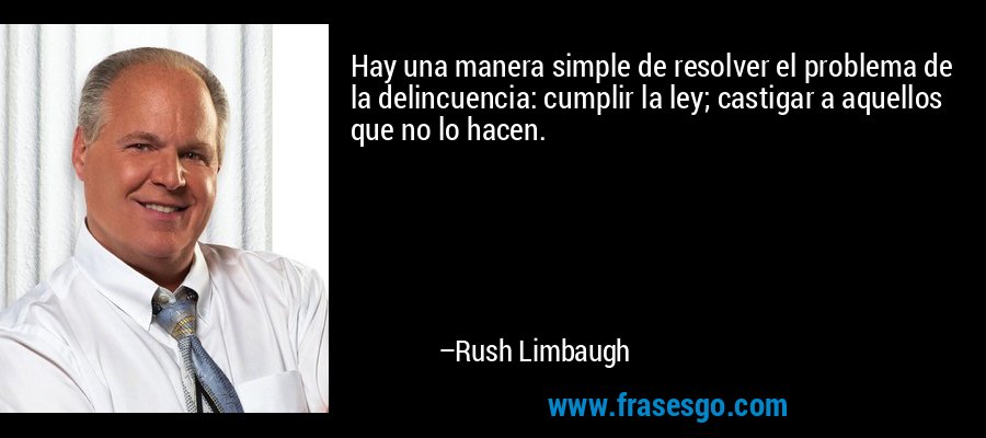 Hay una manera simple de resolver el problema de la delincuencia: cumplir la ley; castigar a aquellos que no lo hacen. – Rush Limbaugh