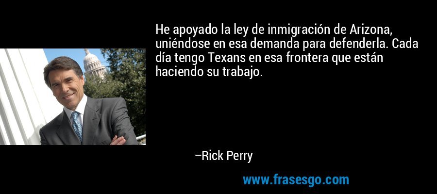 He apoyado la ley de inmigración de Arizona, uniéndose en esa demanda para defenderla. Cada día tengo Texans en esa frontera que están haciendo su trabajo. – Rick Perry