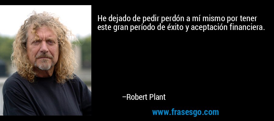 He dejado de pedir perdón a mí mismo por tener este gran período de éxito y aceptación financiera. – Robert Plant