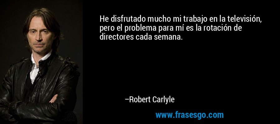 He disfrutado mucho mi trabajo en la televisión, pero el problema para mí es la rotación de directores cada semana. – Robert Carlyle
