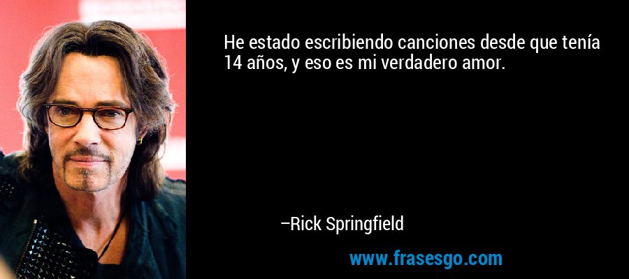 He estado escribiendo canciones desde que tenía 14 años, y eso es mi verdadero amor. – Rick Springfield
