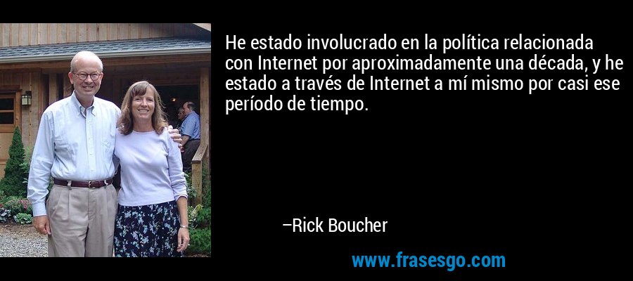 He estado involucrado en la política relacionada con Internet por aproximadamente una década, y he estado a través de Internet a mí mismo por casi ese período de tiempo. – Rick Boucher
