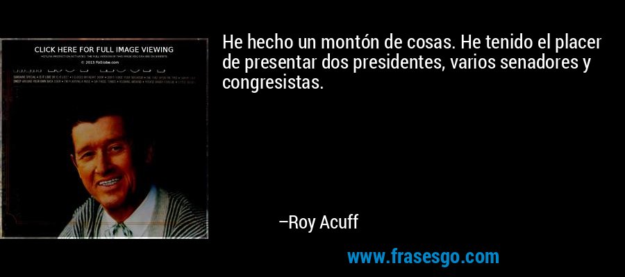 He hecho un montón de cosas. He tenido el placer de presentar dos presidentes, varios senadores y congresistas. – Roy Acuff