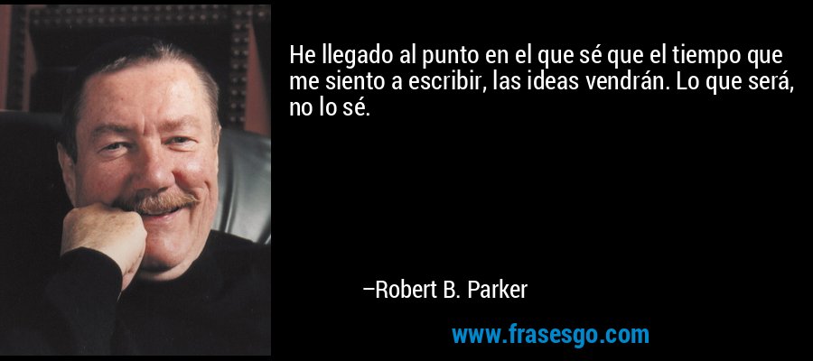 He llegado al punto en el que sé que el tiempo que me siento a escribir, las ideas vendrán. Lo que será, no lo sé. – Robert B. Parker