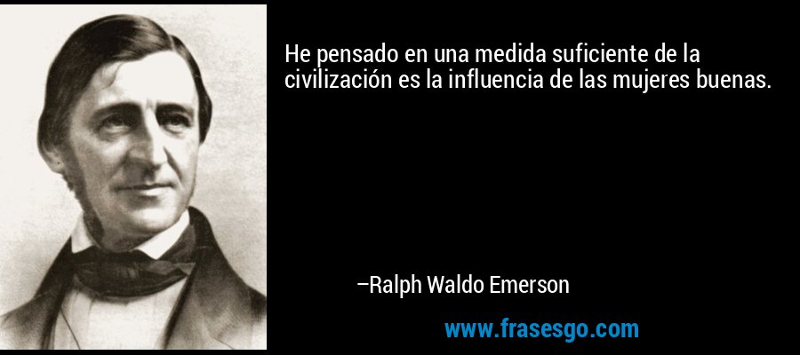He pensado en una medida suficiente de la civilización es la influencia de las mujeres buenas. – Ralph Waldo Emerson