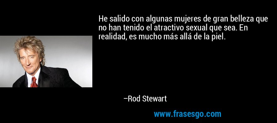 He salido con algunas mujeres de gran belleza que no han tenido el atractivo sexual que sea. En realidad, es mucho más allá de la piel. – Rod Stewart