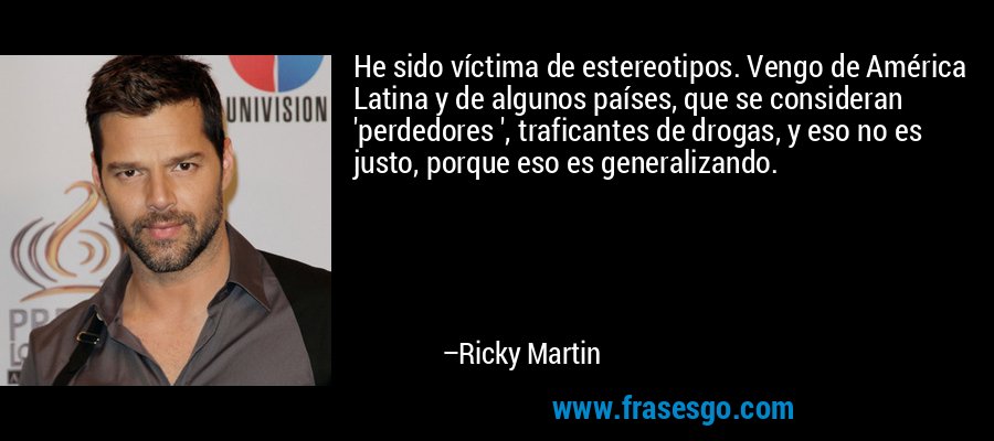 He sido víctima de estereotipos. Vengo de América Latina y de algunos países, que se consideran 'perdedores ', traficantes de drogas, y eso no es justo, porque eso es generalizando. – Ricky Martin