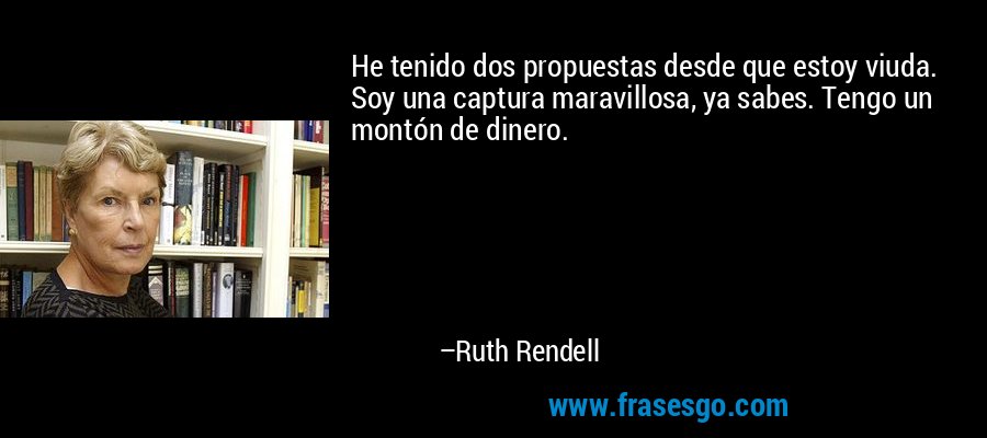 He tenido dos propuestas desde que estoy viuda. Soy una captura maravillosa, ya sabes. Tengo un montón de dinero. – Ruth Rendell