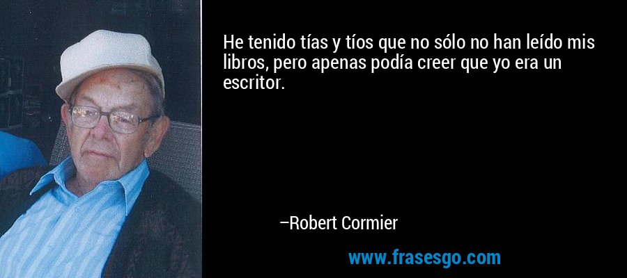 He tenido tías y tíos que no sólo no han leído mis libros, pero apenas podía creer que yo era un escritor. – Robert Cormier