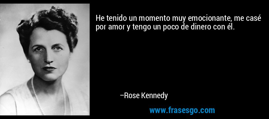 He tenido un momento muy emocionante, me casé por amor y tengo un poco de dinero con él. – Rose Kennedy