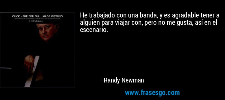 He trabajado con una banda, y es agradable tener a alguien para viajar con, pero no me gusta, así en el escenario. – Randy Newman