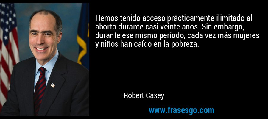 Hemos tenido acceso prácticamente ilimitado al aborto durante casi veinte años. Sin embargo, durante ese mismo período, cada vez más mujeres y niños han caído en la pobreza. – Robert Casey