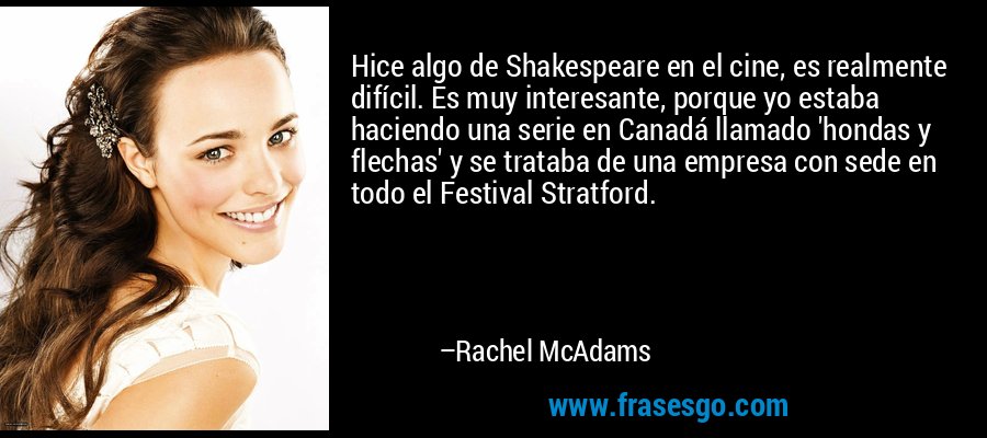 Hice algo de Shakespeare en el cine, es realmente difícil. Es muy interesante, porque yo estaba haciendo una serie en Canadá llamado 'hondas y flechas' y se trataba de una empresa con sede en todo el Festival Stratford. – Rachel McAdams