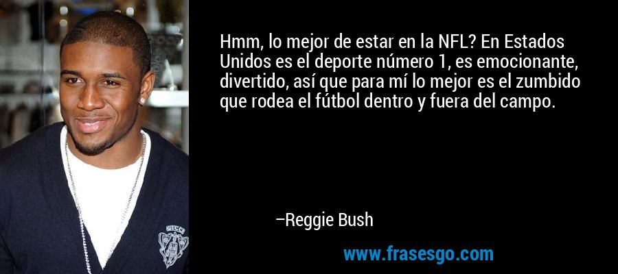 Hmm, lo mejor de estar en la NFL? En Estados Unidos es el deporte número 1, es emocionante, divertido, así que para mí lo mejor es el zumbido que rodea el fútbol dentro y fuera del campo. – Reggie Bush