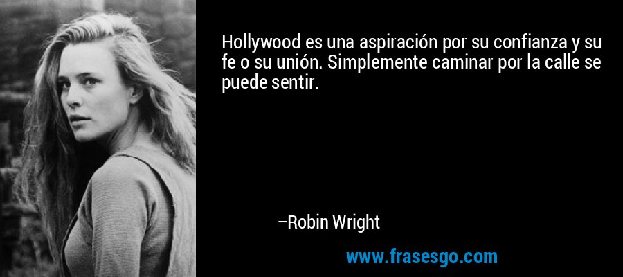 Hollywood es una aspiración por su confianza y su fe o su unión. Simplemente caminar por la calle se puede sentir. – Robin Wright