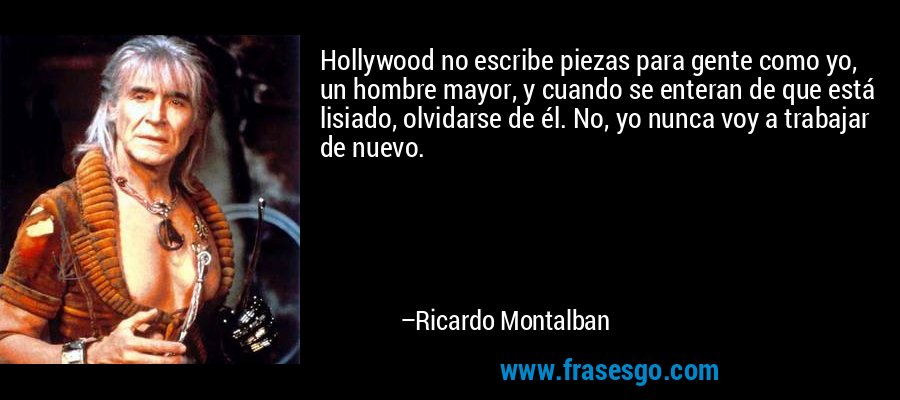 Hollywood no escribe piezas para gente como yo, un hombre mayor, y cuando se enteran de que está lisiado, olvidarse de él. No, yo nunca voy a trabajar de nuevo. – Ricardo Montalban