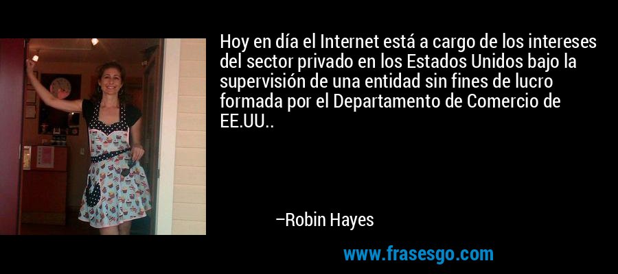 Hoy en día el Internet está a cargo de los intereses del sector privado en los Estados Unidos bajo la supervisión de una entidad sin fines de lucro formada por el Departamento de Comercio de EE.UU.. – Robin Hayes