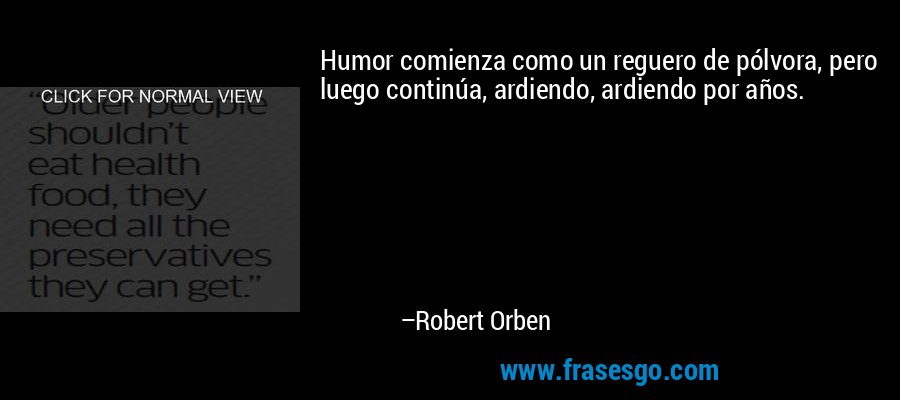 Humor comienza como un reguero de pólvora, pero luego continúa, ardiendo, ardiendo por años. – Robert Orben