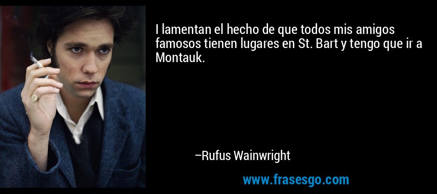 I lamentan el hecho de que todos mis amigos famosos tienen lugares en St. Bart y tengo que ir a Montauk. – Rufus Wainwright